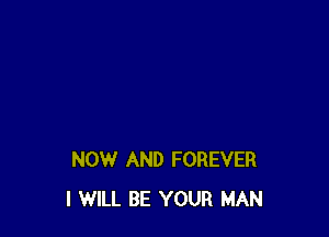 NOW AND FOREVER
I WILL BE YOUR MAN