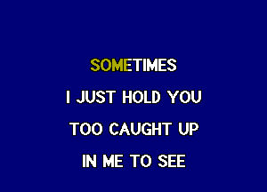 SOMETIMES

I JUST HOLD YOU
TOO CAUGHT UP
IN ME TO SEE