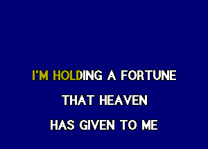 I'M HOLDING A FORTUNE
THAT HEAVEN
HAS GIVEN TO ME