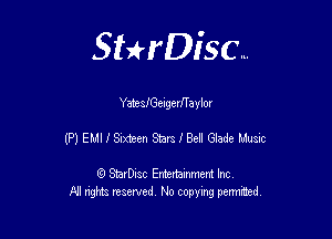 Sthisc...

YateslGeigerfTaylor

(P) EMI .I' Sixteen Stars I Bell Glade Music

StarDisc Entertainmem Inc
All nghta reserved No ccpymg permitted