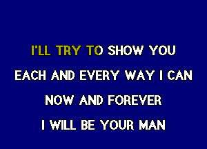 I'LL TRY TO SHOW YOU

EACH AND EVERY WAY I CAN
NOW AND FOREVER
I WILL BE YOUR MAN