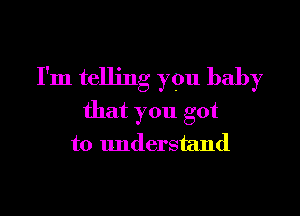 I'm telling you baby

that you got
to understand