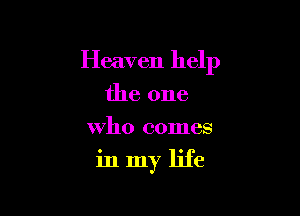 Heaven help
the one
Who comes

inmy life