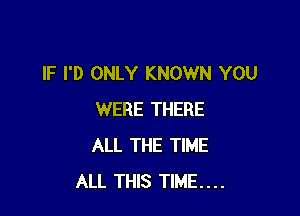 IF I'D ONLY KNOWN YOU

WERE THERE
ALL THE TIME
ALL THIS TIME...