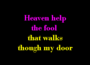 Heaven help
the fool

that walks
though my door