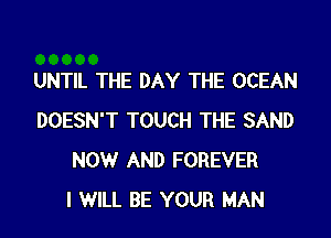 UNTIL THE DAY THE OCEAN
DOESN'T TOUCH THE SAND
NOW AND FOREVER
I WILL BE YOUR MAN