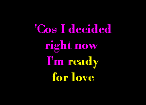 'Cos I decided

right now

I'm ready

for love