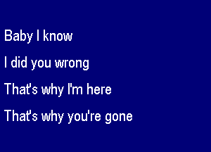 Baby I know
I did you wrong

Thafs why I'm here

That's why you're gone