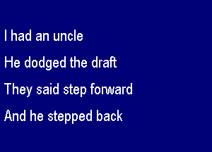 I had an uncle
He dodged the draft

They said step fonmard
And he stepped back