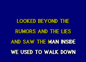 LOOKED BEYOND THE

RUMORS AND THE LIES
AND SAW THE MAN INSIDE
WE USED TO WALK DOWN