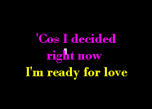 'Cos I decided

right now

I'm ready for love