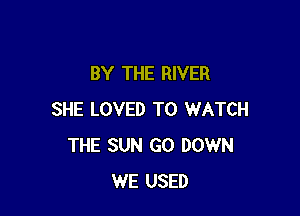 BY THE RIVER

SHE LOVED TO WATCH
THE SUN G0 DOWN
WE USED
