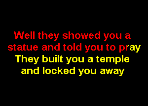 Well they showed you a
statue and told you to pray

They built you a temple
and locked you away