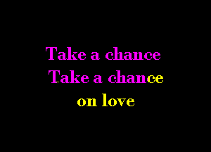 Take a chance

Take a chance
on love