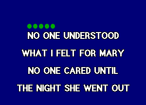 NO ONE UNDERSTOOD

WHAT I FELT FOR MARY
NO ONE CARED UNTIL
THE NIGHT SHE WENT OUT