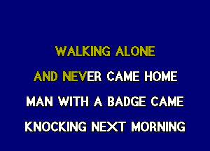 WALKING ALONE

AND NEVER CAME HOME
MAN WITH A BADGE CAME
KNOCKING NEXT MORNING