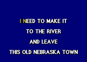 I NEED TO MAKE IT

TO THE RIVER
AND LEAVE
THIS OLD NEBRASKA TOWN