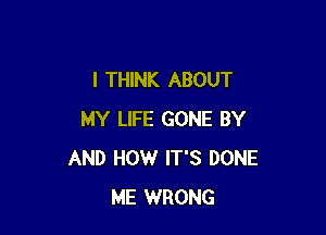 I THINK ABOUT

MY LIFE GONE BY
AND HOW IT'S DONE
ME WRONG