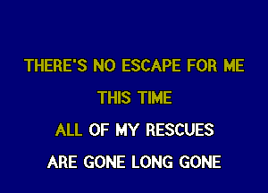 THERE'S N0 ESCAPE FOR ME

THIS TIME
ALL OF MY RESCUES
ARE GONE LONG GONE