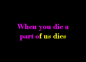 When you die a

part of us dies