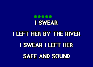 I SWEAR

I LEFT HER BY THE RIVER
I SWEAR I LEFT HER
SAFE AND SOUND