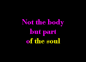 Not the body

but part
of the soul