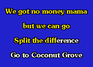 We got no money mama
but we can 90
Split the difference

Go to Coconut Grove