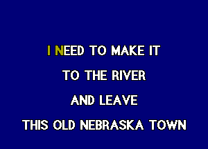 I NEED TO MAKE IT

TO THE RIVER
AND LEAVE
THIS OLD NEBRASKA TOWN