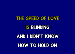 THE SPEED OF LOVE

IS BLINDING
AND I DIDN'T KNOW
HOW TO HOLD 0N