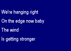 We're hanging right

On the edge now baby

The wind

ls getting stronger