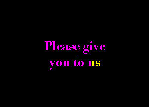 Please give

you to us