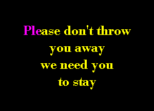 Please don't throw
you away

we need you

to stay