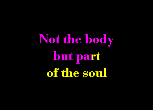 Not the body

but part
of the soul