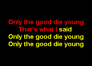 Only the good die young
That's what I said

Only the good die young
Only the good die young