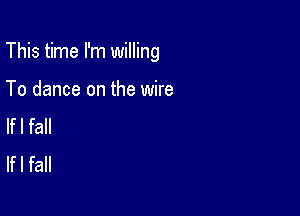 This time I'm willing

To dance on the wire
lfl fall
lfl fall