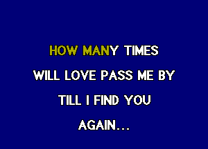 HOW MANY TIMES

WILL LOVE PASS ME BY
TILL I FIND YOU
AGAIN...