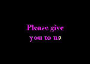 Please give

you to us