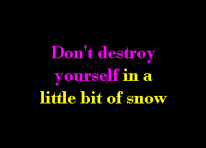 Don't destroy

yourself in a

little bit of snow