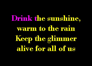 Drink the sunshine,
warm to the rain
Keep the gh'nlmer
alive for all of us