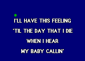 I'LL HAVE THIS FEELING

'TIL THE DAY THAT I DIE
WHEN I HEAR
MY BABY CALLIN'