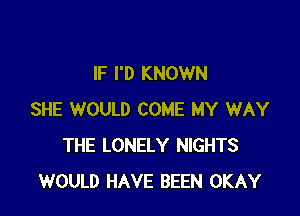 IF I'D KNOWN

SHE WOULD COME MY WAY
THE LONELY NIGHTS
WOULD HAVE BEEN OKAY