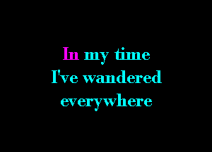 In my time
I've wandered

everywhere