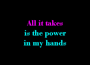 All it takes

is the power

in my hands