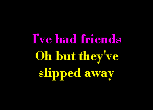 I've had friends
011 but they've

slipped away