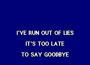 I'VE RUN OUT OF LIES
IT'S TOO LATE
TO SAY GOODBYE