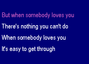 There's nothing you can't do

When somebody loves you

It's easy to get through