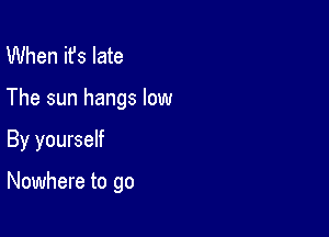 When ifs late

The sun hangs low

By yourself

Nowhere to go