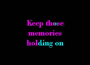 Keep those

memories

holding on