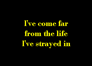 I've come far

from the life

I've strayed in