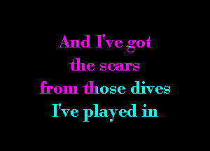 And I've got
the scars
from those dives

I've played in